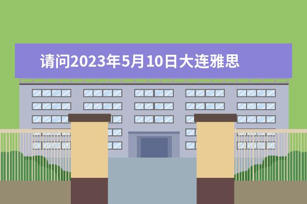 请问2023年5月10日大连雅思口语考试时间（2023年11月7日雅思口语考试安排）