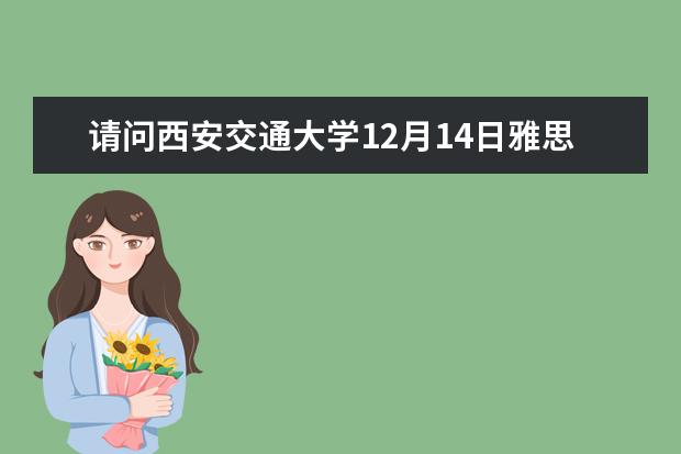 请问西安交通大学12月14日雅思口语调至12月13日进行（4月12日西安交通大学雅思口语考试时间通知）