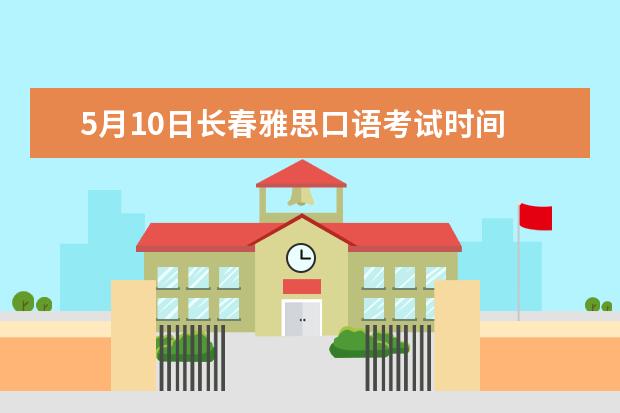 5月10日长春雅思口语考试时间 2023年8月29日长春雅思口语考试安排