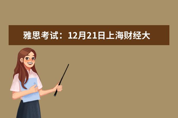 雅思考试：12月21日上海财经大学分考场雅思口语考试时间提前 北京市12月7日雅思口语考试在星期五进行