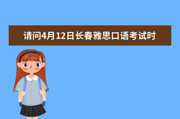 请问4月12日长春雅思口语考试时间 2023年7月23日长春吉林大学雅思口语考试安排