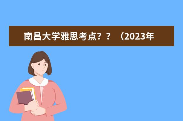 南昌大学雅思考点？？（2023年江西省雅思考试时间及考试地点已公布）