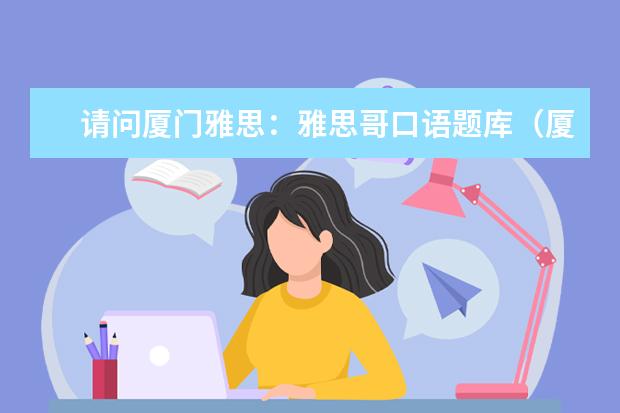 请问厦门雅思：雅思哥口语题库（厦门雅思：雅思口语话题）