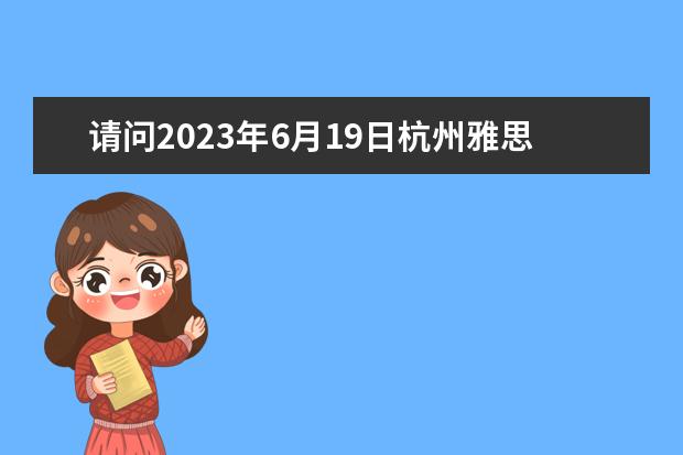 请问2023年6月19日杭州雅思口语考试时间 请问2023年6月28日杭州考点雅思口试通知