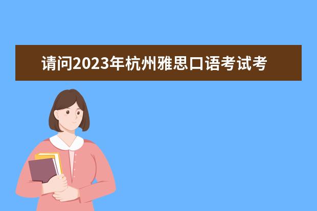 请问2023年杭州雅思口语考试考场安排（请问2023年9月12日杭州考点雅思口语考试安排）