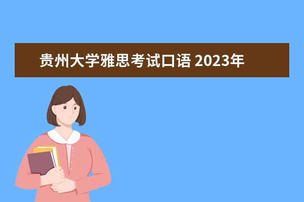 贵州大学雅思考试口语 2023年6月7日贵州大学雅思口语考试提前