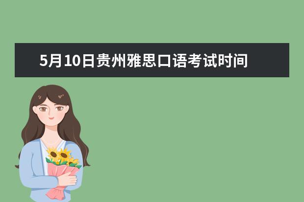 5月10日贵州雅思口语考试时间 请问2023年6月7日贵州大学雅思口语考试提前