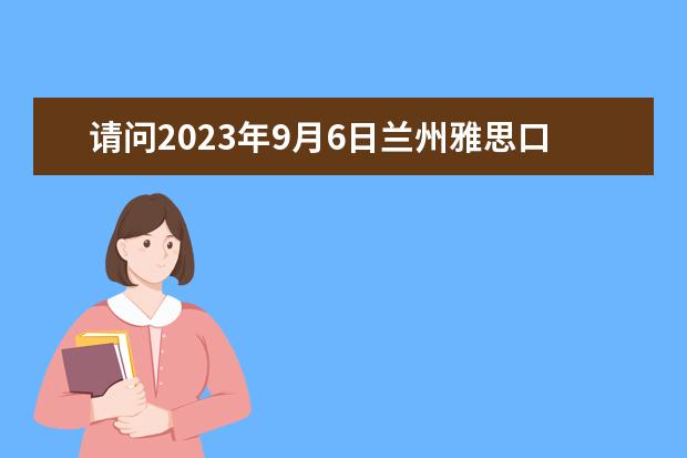 请问2023年9月6日兰州雅思口语安排（请问11月19日兰州雅思口语考试时间安排）