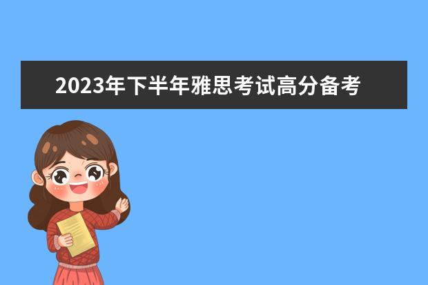 2023年下半年雅思考试高分备考技巧（2023年雅思口语4月10日考试预测情况）