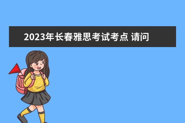 2023年长春雅思考试考点 请问2023年长春雅思考试考点