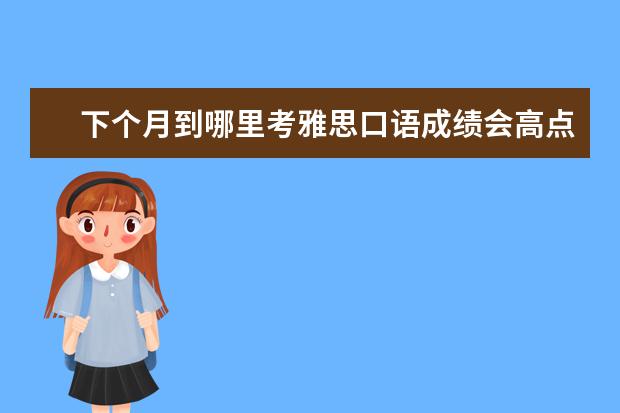 下个月到哪里考雅思口语成绩会高点 考场松点 太原怎么样 有最近在太原考的吗