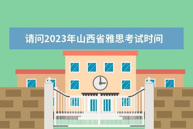 请问2023年山西省雅思考试时间及考试地点已公布（雅思2023年考试时间）