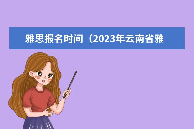 雅思报名时间（2023年云南省雅思考试时间及考试地点已公布）