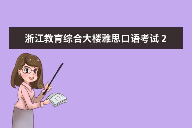 浙江教育综合大楼雅思口语考试 2023年11月30日浙江教育考试服务中心雅思口语时间提前