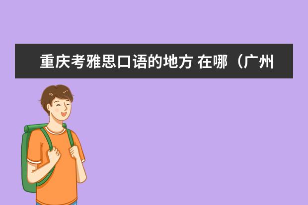 重庆考雅思口语的地方 在哪（广州雅思机考考点）