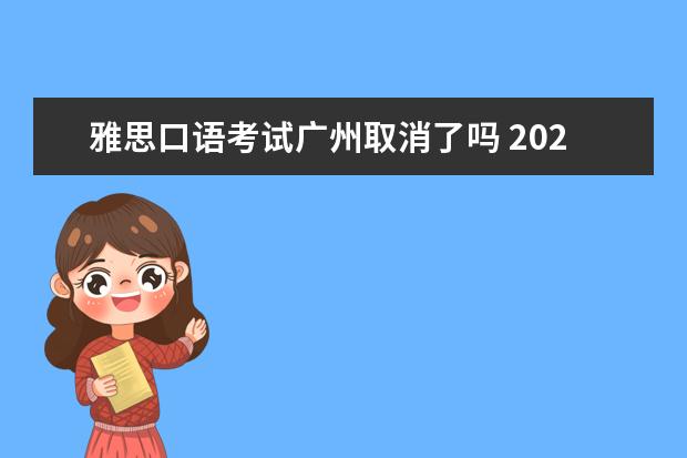 雅思口语考试广州取消了吗 2023年7月23日广州雅思考试中心雅思口语考试安排