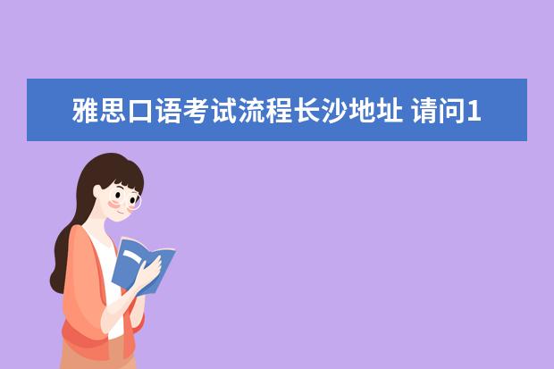 雅思口语考试流程长沙地址 请问12年雅思材料:雅思考试湖南长沙考点地址3月10日变更