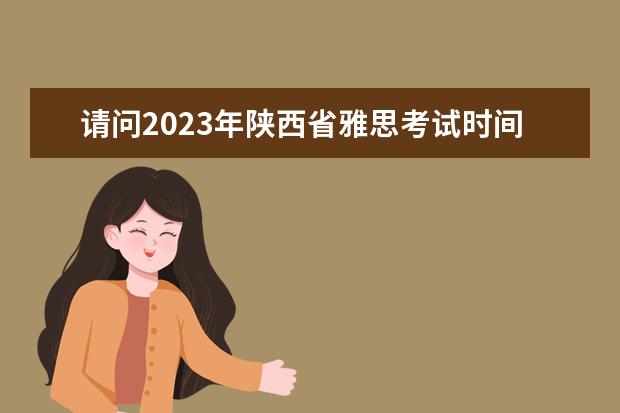 请问2023年陕西省雅思考试时间及考试地点已公布（雅思报名时间）