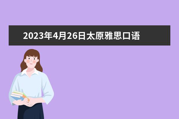 2023年4月26日太原雅思口语考试时间公布 2023年8月29日太原雅思口语考试安排