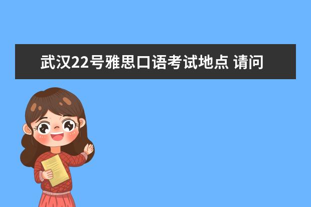 武汉22号雅思口语考试地点 请问2023年雅思考场具体地址、交通、住宿测评排名