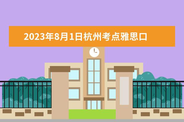 2023年8月1日杭州考点雅思口试安排（请问2023年6月28日杭州考点雅思口试通知）