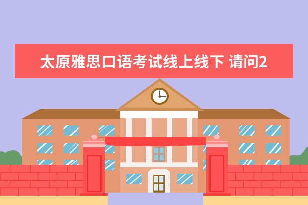 太原雅思口语考试线上线下 请问2023年6月7日太原雅思口语考试时间