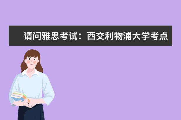 请问雅思考试：西交利物浦大学考点信息（2023年11月7日雅思口语考试安排）