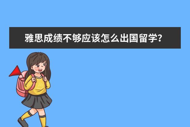 雅思成绩不够应该怎么出国留学？