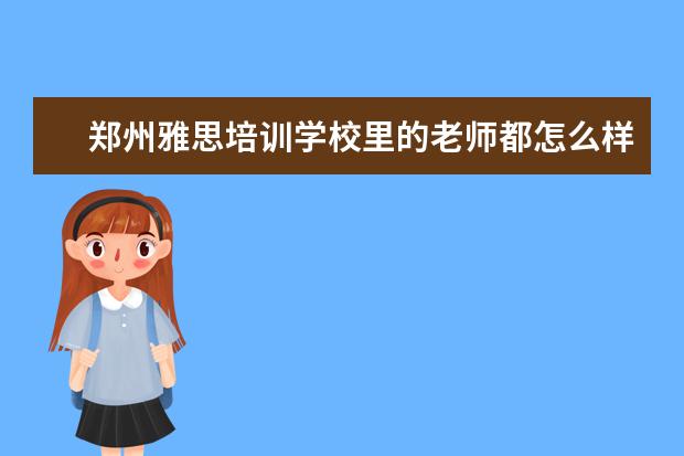 郑州雅思培训学校里的老师都怎么样啊，有木有正规英联邦培训的师资。