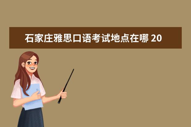 石家庄雅思口语考试地点在哪 2023年5月15日石家庄雅思口语考试时间