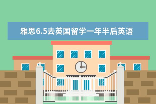 雅思6.5去英国留学一年半后英语水平能达到什么程度？雅思相当于多少分