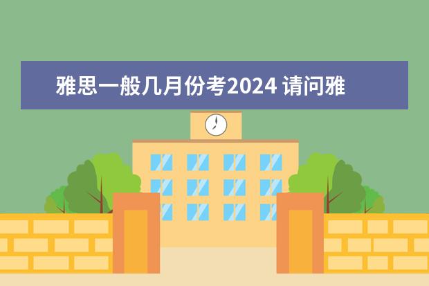 雅思一般几月份考2024 请问雅思口语考试时间 怎样分配口语时间