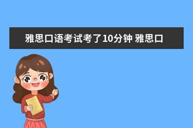 雅思口语考试考了10分钟 雅思口语只考了十分钟就出来了，是不是完了啊？