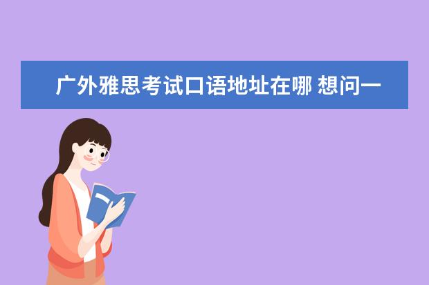 广外雅思考试口语地址在哪 想问一下在广州考雅思选考场是选广外好还是仲恺好