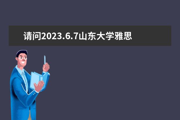 请问2023.6.7山东大学雅思口语考试时间（雅思口语考试时间，急啊）