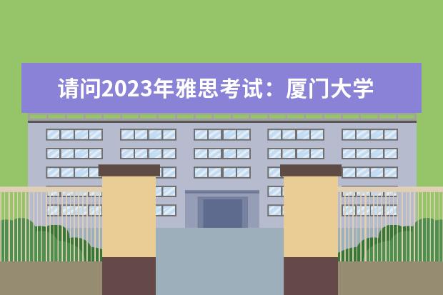 请问2023年雅思考试：厦门大学雅思考点实景图 新增114场雅思考试 部分考试已经开始报名