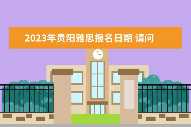 2023年贵阳雅思报名日期 请问2023年8月9日贵阳雅思口语安排