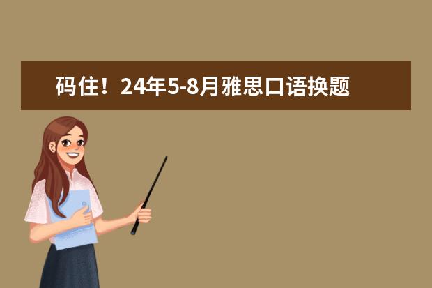 码住！24年5-8月雅思口语换题季题库+答案（9月雅思口语题库(完整版)）